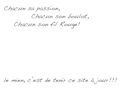 Chacun sa passion,
           Chacun son boulot, 
    Chacun son fil Rouge!


 La Cuisine de Céline 

 Les jeux d’enfants 

le mien, c’est de tenir ce site à jour!!!