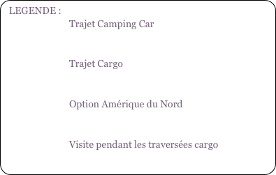 LEGENDE :
                            Trajet Camping Car


                            Trajet Cargo


                            Option Amérique du Nord


                            Visite pendant les traversées cargo